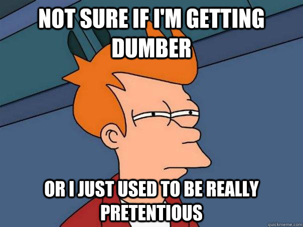 Not sure if i'm getting dumber or i just used to be really pretentious  Futurama Fry