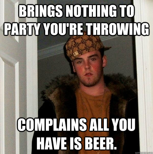 BRINGS NOTHING TO PARTY YOU'RE THROWING COMPLAINS ALL YOU HAVE IS BEER.  Scumbag Steve