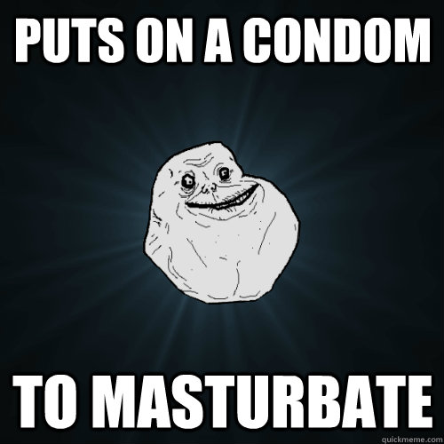 Puts on a condom to masturbate  Forever Alone