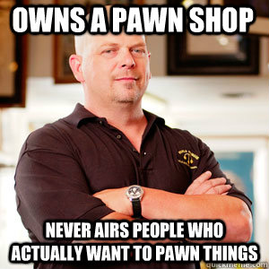 owns a pawn shop Never airs people who actually want to pawn things - owns a pawn shop Never airs people who actually want to pawn things  Scumbag Pawn Stars.