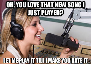 oh, you love that new song I just played? Let me play it till i make you hate it  scumbag radio dj