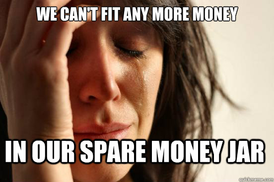 we can't fit any more money in our spare money jar  FirstWorldProblems
