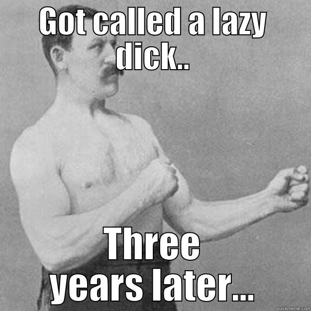 GOT CALLED A LAZY DICK.. THREE YEARS LATER... overly manly man