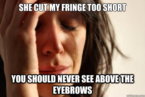 She cut my fringe too short you should never see above the eyebrows  First World Problems