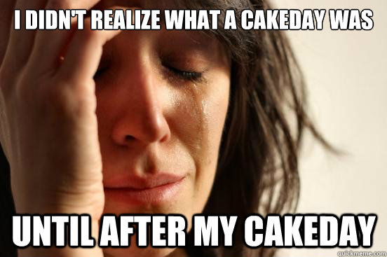 I didn't realize what a cakeday was until after my cakeday  First World Problems