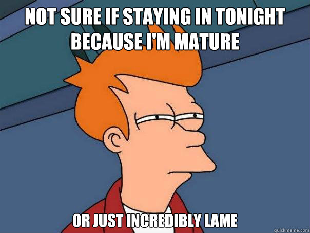 Not sure if staying in tonight because I'm mature Or just incredibly lame - Not sure if staying in tonight because I'm mature Or just incredibly lame  Futurama Fry