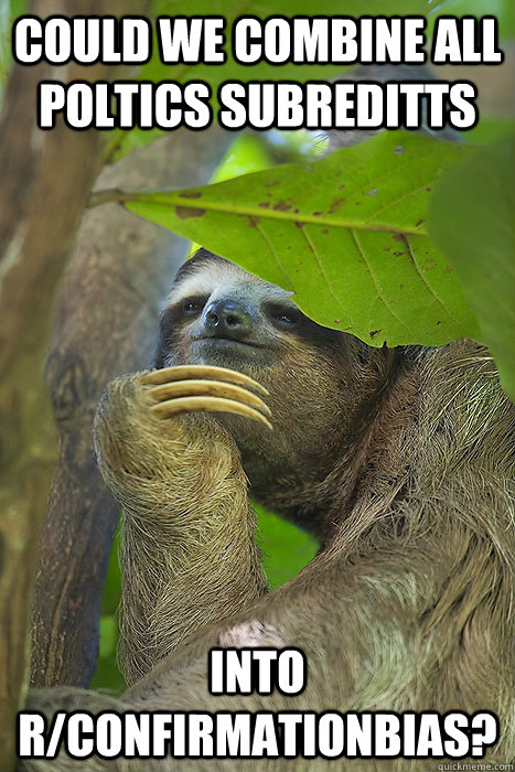 cOULD we combine all poltics subreditts into r/confirmationbias?  Philososloth