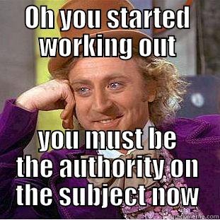 OH YOU STARTED WORKING OUT YOU MUST BE THE AUTHORITY ON THE SUBJECT NOW Condescending Wonka