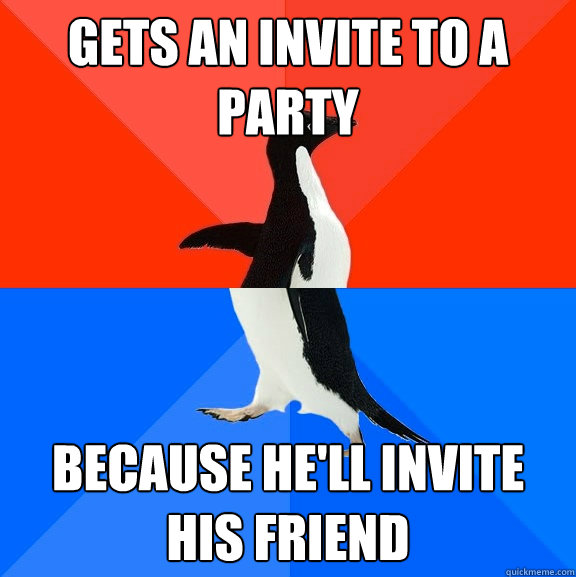 Gets an invite to a party Because he'll invite his friend  Socially Awesome Awkward Penguin