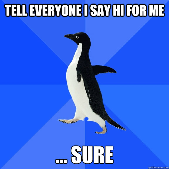 tell everyone i say hi for me ... sure  Socially Awkward Penguin
