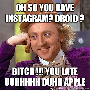 Oh so you have instagram? Droid ? Bitch !!! You late uuhhhhh duhh apple   Condescending Wonka