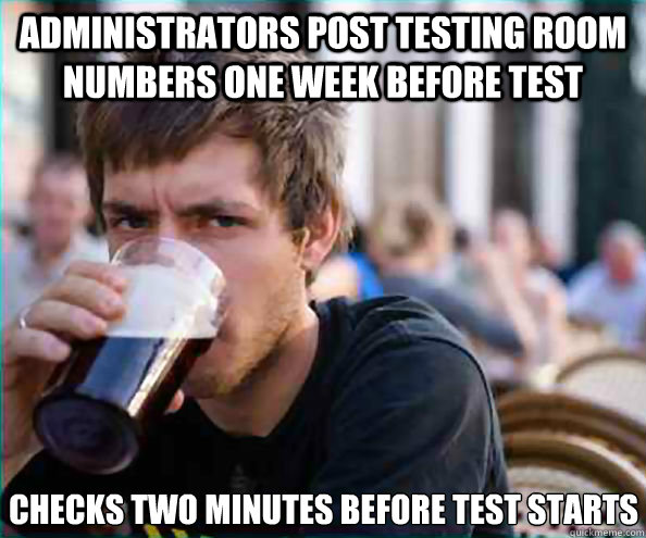 Administrators post testing room numbers one week before test checks two minutes before test starts  Lazy College Senior