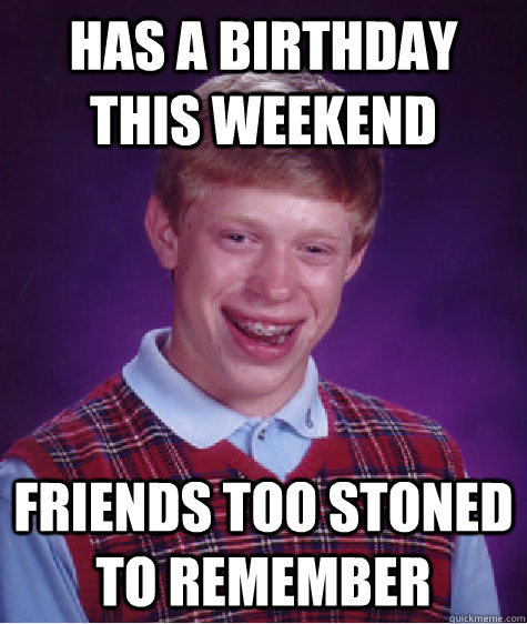 has a birthday this weekend Friends too stoned to remember   Bad Luck Brian