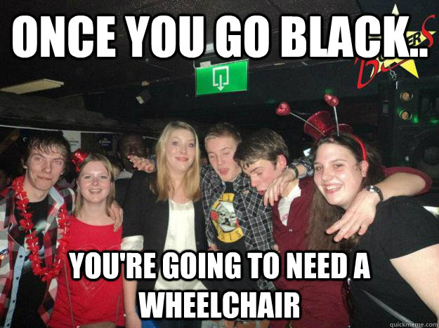 Once you go black.. you're going to need a wheelchair  