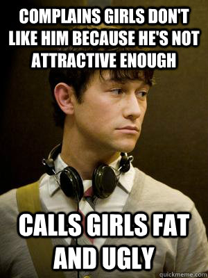Complains girls don't like him because he's not attractive enough Calls girls fat and ugly  Nice Guy tm