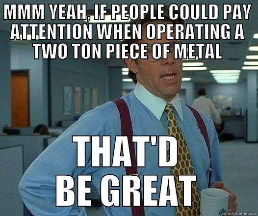 How is this not universally known? - MMM YEAH, IF PEOPLE COULD PAY ATTENTION WHEN OPERATING A TWO TON PIECE OF METAL THAT'D BE GREAT Office Space Lumbergh