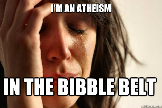 i'm an atheism in the bibble belt  First World Problems