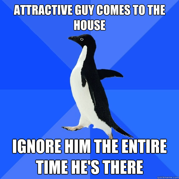 Attractive guy comes to the house ignore him the entire time he's there  Socially Awkward Penguin