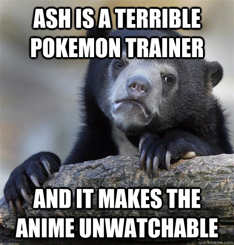 Ash is a terrible pokemon trainer and it makes the anime unwatchable - Ash is a terrible pokemon trainer and it makes the anime unwatchable  Confession Bear
