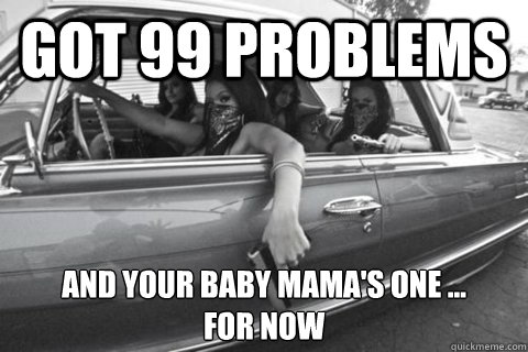 got 99 problems and your baby mama's one ...
for now - got 99 problems and your baby mama's one ...
for now  99 problems
