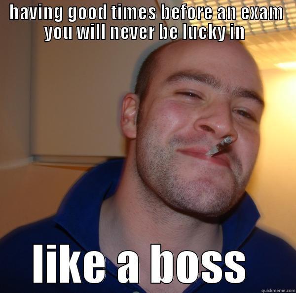 like a boss  - HAVING GOOD TIMES BEFORE AN EXAM YOU WILL NEVER BE LUCKY IN  LIKE A BOSS  Good Guy Greg 