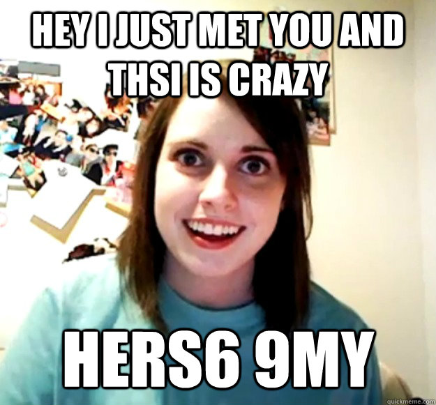 hey i just met you and thsi is crazy Hers6 9my  Overly Attached Girlfriend