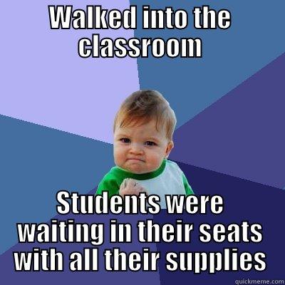 WALKED INTO THE CLASSROOM STUDENTS WERE WAITING IN THEIR SEATS WITH ALL THEIR SUPPLIES Success Kid