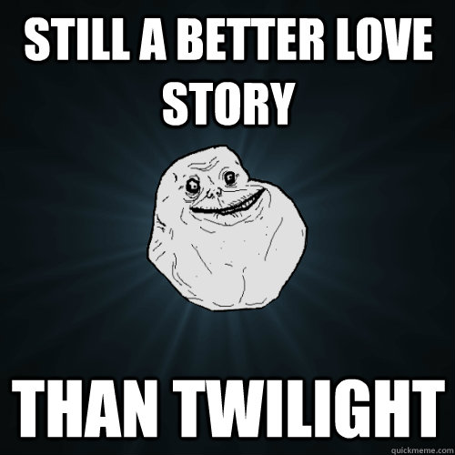 Still a better love story than twilight  Forever Alone