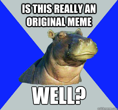 is this really an original meme well?
 - is this really an original meme well?
  Skeptical Hippo