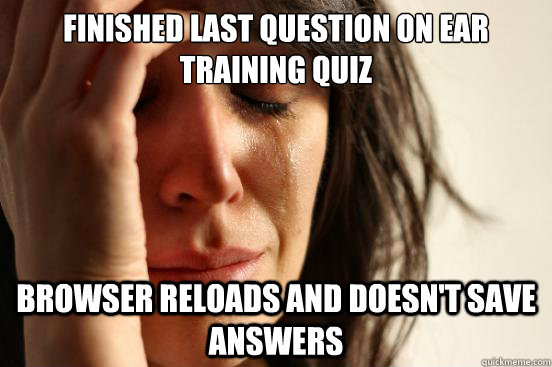 Finished last question on ear training quiz Browser reloads and doesn't save answers  First World Problems