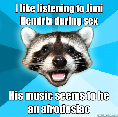I like listening to Jimi Hendrix during sex His music seems to be an afrodesiac  Lame Pun Coon