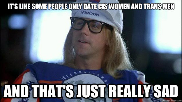 it's like some people only date cis women and trans men and that's just really sad - it's like some people only date cis women and trans men and that's just really sad  Garth