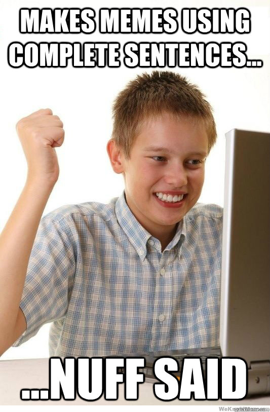 Makes memes using complete sentences... ...nuff said  First Day On Internet Kid