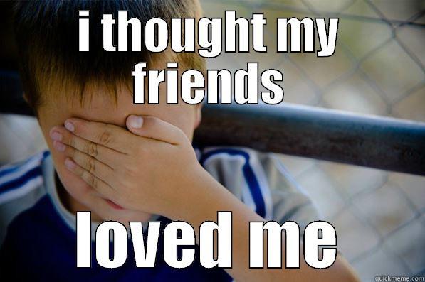 haha lol - I THOUGHT MY FRIENDS LOVED ME Confession kid