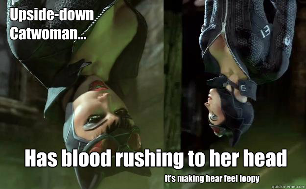 Upside-down
Catwoman... Has blood rushing to her head It's making hear feel loopy  Upside-down Catwoman
