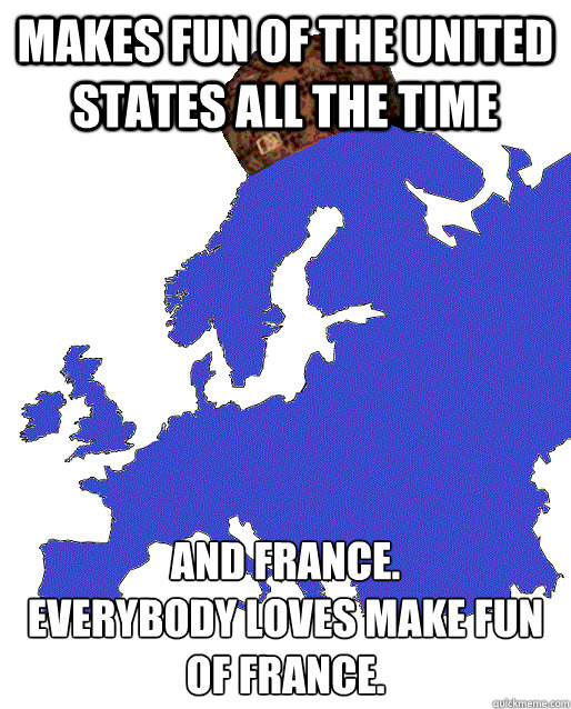 MAKES FUN OF THE UNITED STATES ALL THE TIME and france.
everybody loves make fun of france. - MAKES FUN OF THE UNITED STATES ALL THE TIME and france.
everybody loves make fun of france.  Scumbag Europe