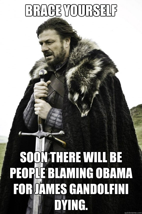 Brace yourself Soon there will be people blaming Obama for James Gandolfini dying.  Brace yourself