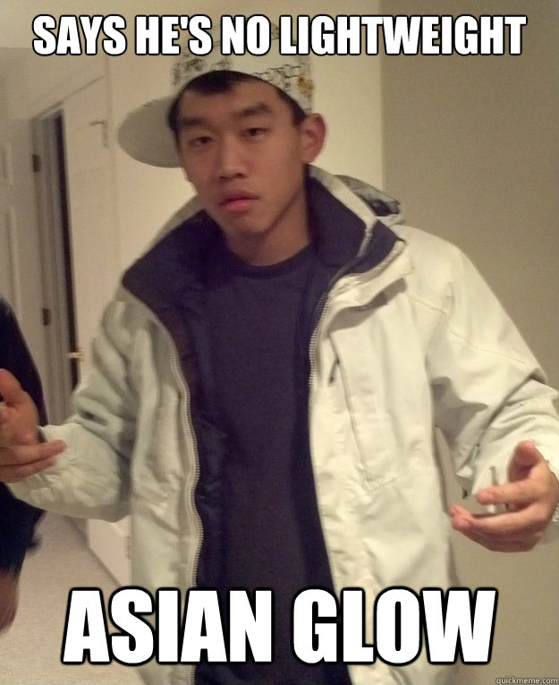 Says he's no lightweight asian glow - Says he's no lightweight asian glow  Scumbag Asian