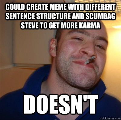 Could create meme with different sentence structure and Scumbag steve to get more karma Doesn't - Could create meme with different sentence structure and Scumbag steve to get more karma Doesn't  GGG plays SC