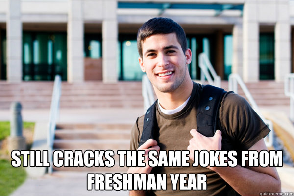  still cracks the same jokes from freshman year -  still cracks the same jokes from freshman year  College Sophomore