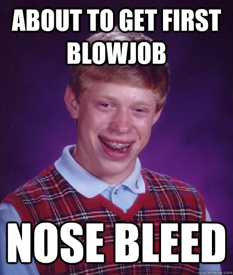 About to get first blowjob Nose Bleed  Bad Luck Brian