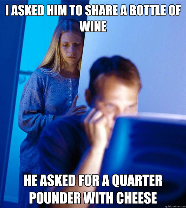 i asked him to share a bottle of wine he asked for a quarter pounder with cheese  Redditors Wife