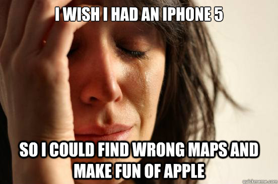 I wish I had an iPhone 5 So I could find wrong maps and make fun of apple  First World Problems