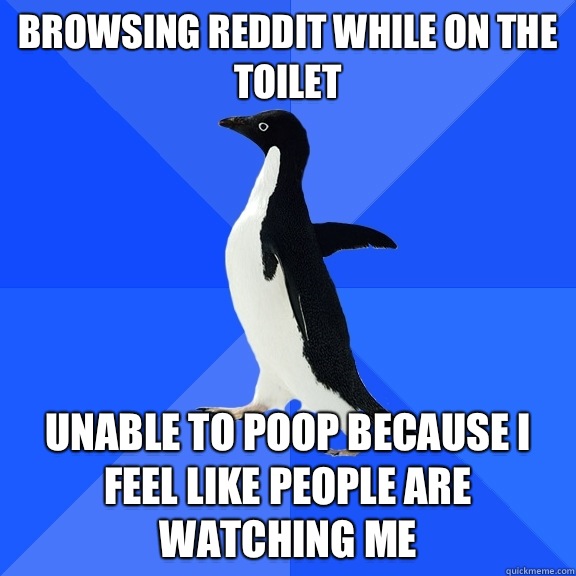 Browsing Reddit while on the toilet Unable to poop because I feel like people are watching me  Socially Awkward Penguin