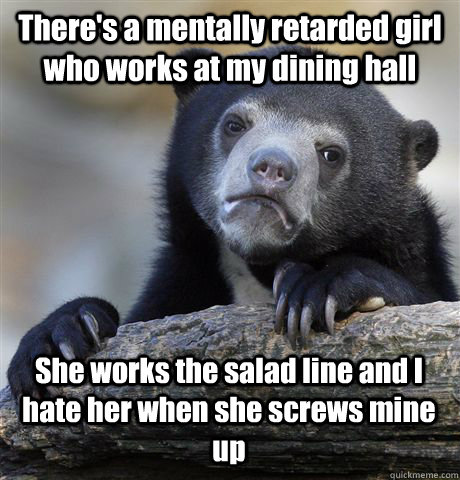 There's a mentally retarded girl who works at my dining hall She works the salad line and I hate her when she screws mine up  Confession Bear