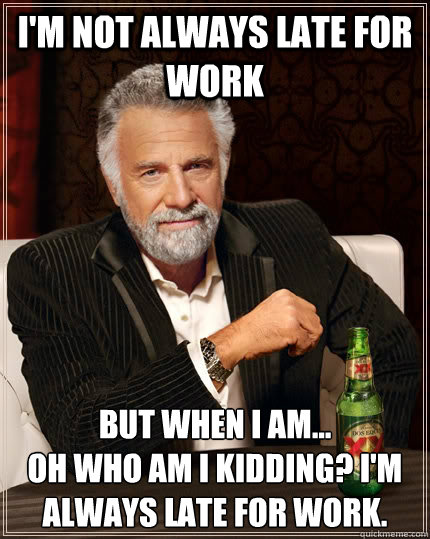 I'm not always late for work But when I am... 
Oh who am I kidding? I'm always late for work. - I'm not always late for work But when I am... 
Oh who am I kidding? I'm always late for work.  The Most Interesting Man In The World