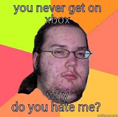 U NEVER GET ON XBOX Y DO U HATE ME?  Butthurt Dweller