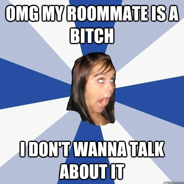 OMG MY ROOMMATE IS A BITCH I DON'T WANNA TALK ABOUT IT  