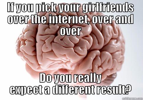Use your BRAIN! - IF YOU PICK YOUR GIRLFRIENDS OVER THE INTERNET, OVER AND OVER DO YOU REALLY EXPECT A DIFFERENT RESULT? Scumbag Brain