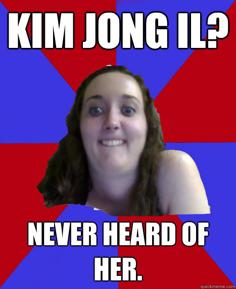 Kim Jong Il? Never heard of her.  